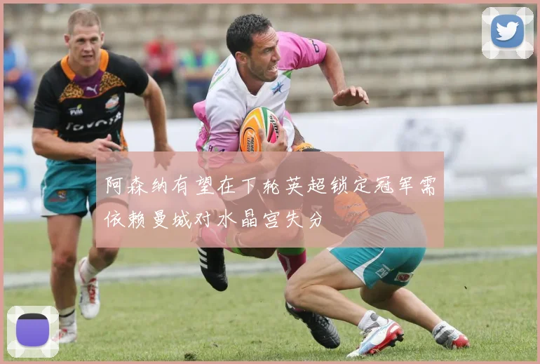 阿森纳有望在下轮英超锁定冠军需依赖曼城对水晶宫失分