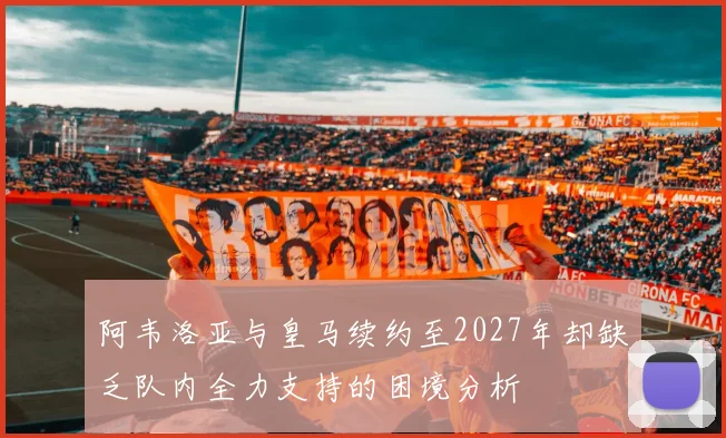 阿韦洛亚与皇马续约至2027年却缺乏队内全力支持的困境分析
