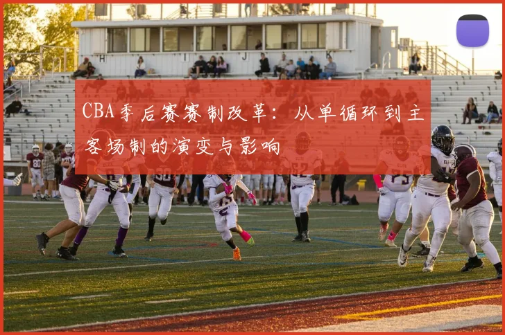 CBA季后赛赛制改革：从单循环到主客场制的演变与影响