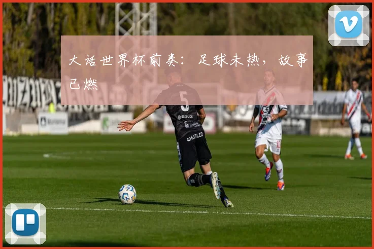 大话世界杯前奏：足球未热，故事已燃
