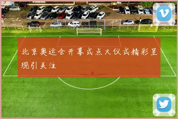 北京奥运会开幕式点火仪式精彩呈现引关注