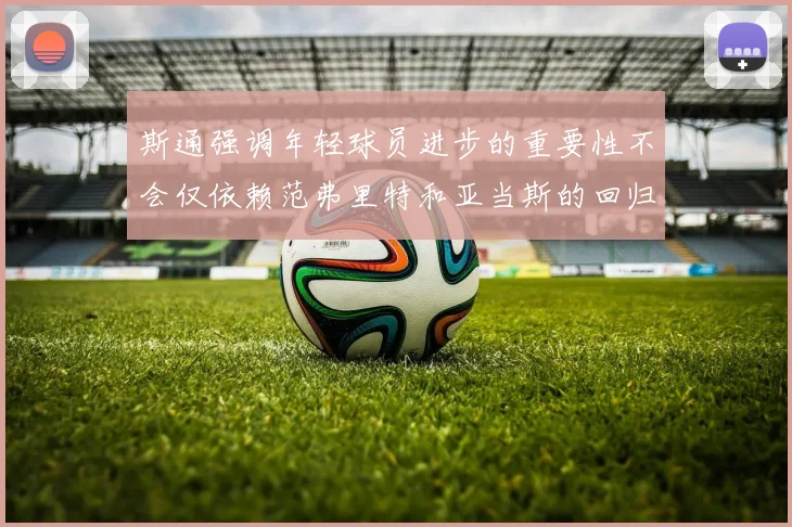 斯通强调年轻球员进步的重要性不会仅依赖范弗里特和亚当斯的回归