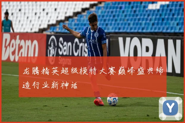 龙腾精英超级模特大赛巅峰盛典缔造行业新神话