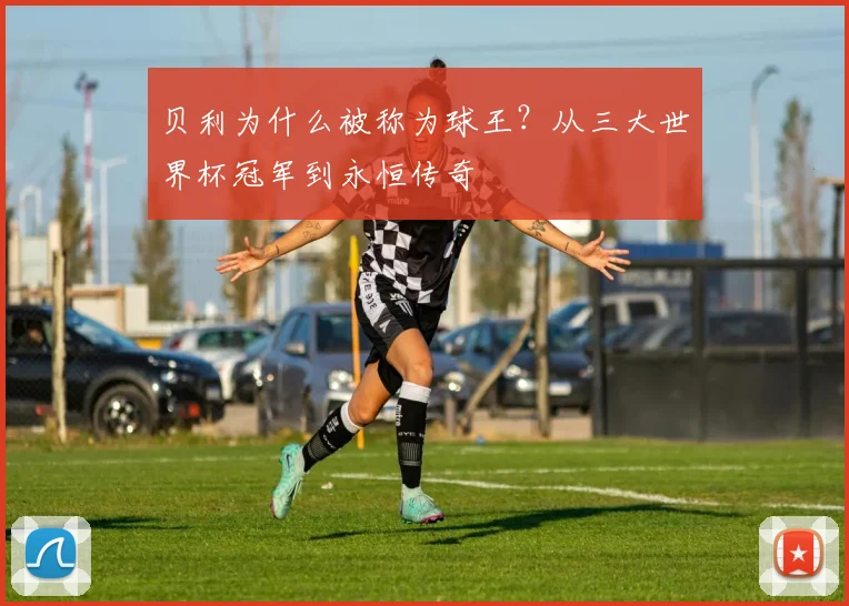 贝利为什么被称为球王？从三大世界杯冠军到永恒传奇